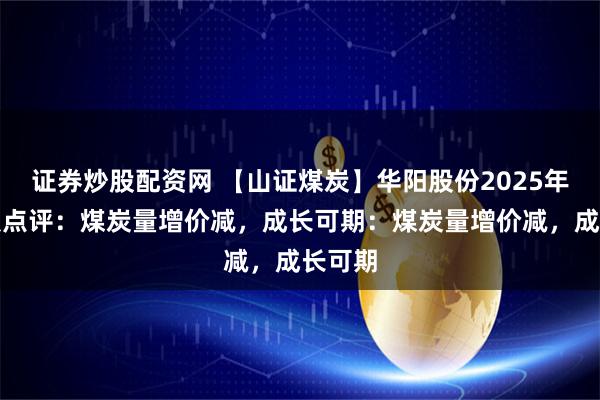 证券炒股配资网 【山证煤炭】华阳股份2025年半年报点评:煤炭量增价减,成长可期:煤炭量增价减,成长可期