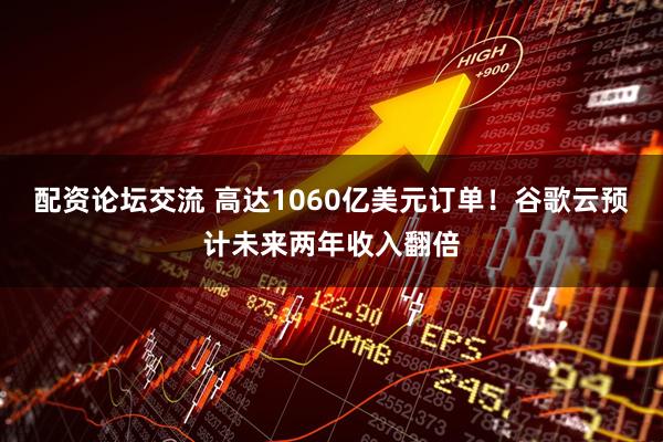 配资论坛交流 高达1060亿美元订单!谷歌云预计未来两年收入翻倍