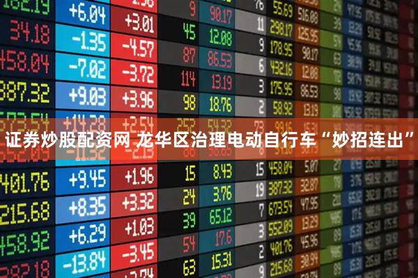 证券炒股配资网 龙华区治理电动自行车“妙招连出”