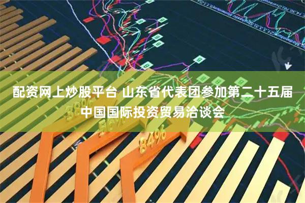 配资网上炒股平台 山东省代表团参加第二十五届中国国际投资贸易洽谈会