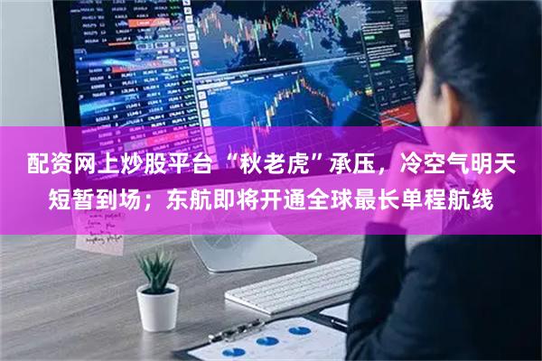 配资网上炒股平台 “秋老虎”承压，冷空气明天短暂到场；东航即将开通全球最长单程航线