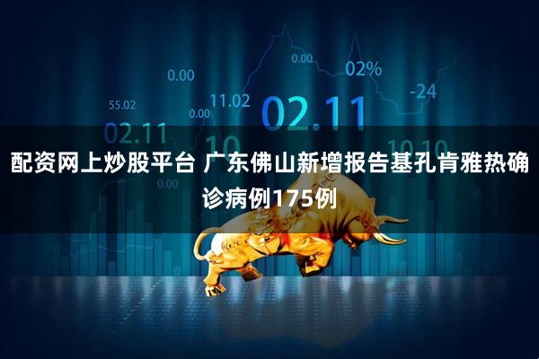 配资网上炒股平台 广东佛山新增报告基孔肯雅热确诊病例175例