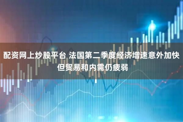 配资网上炒股平台 法国第二季度经济增速意外加快 但贸易和内需仍疲弱