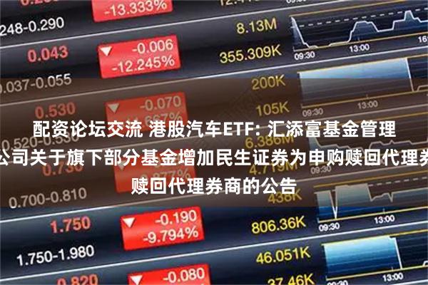 配资论坛交流 港股汽车ETF: 汇添富基金管理股份有限公司关于旗下部分基金增加民生证券为申购赎回代理券商的公告