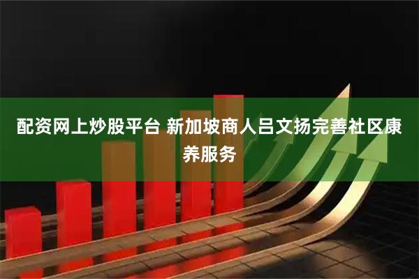 配资网上炒股平台 新加坡商人吕文扬完善社区康养服务