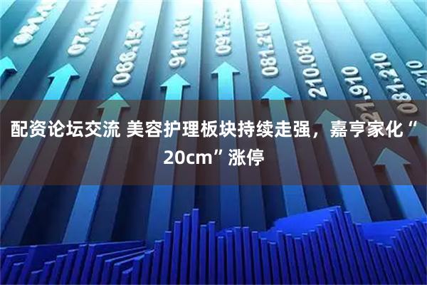 配资论坛交流 美容护理板块持续走强，嘉亨家化“20cm”涨停