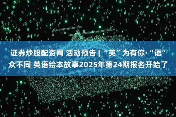 证券炒股配资网 活动预告 | “英”为有你·“语”众不同 英语绘本故事2025年第24期报名开始了