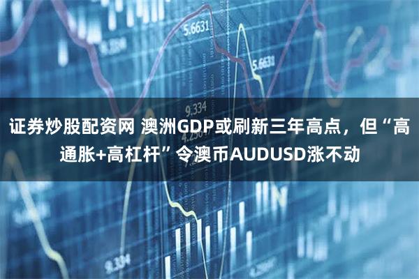 证券炒股配资网 澳洲GDP或刷新三年高点,但“高通胀+高杠杆”令澳币AUDUSD涨不动