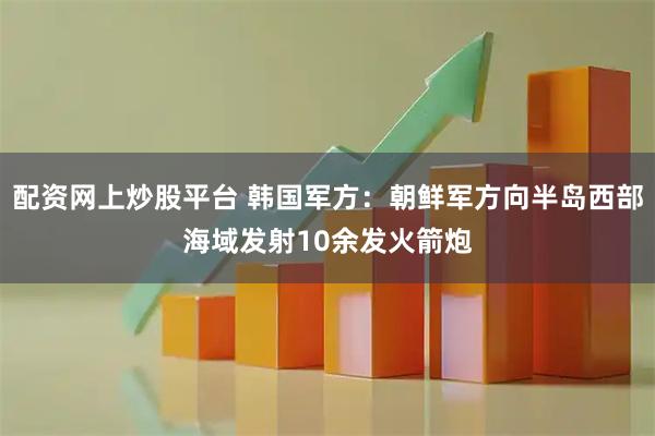 配资网上炒股平台 韩国军方：朝鲜军方向半岛西部海域发射10余发火箭炮