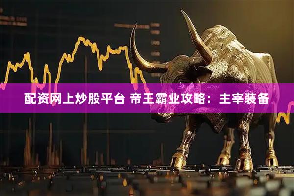 配资网上炒股平台 帝王霸业攻略：主宰装备