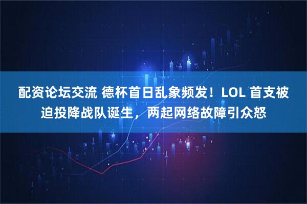 配资论坛交流 德杯首日乱象频发!LOL 首支被迫投降战队诞生,两起网络故障引众怒