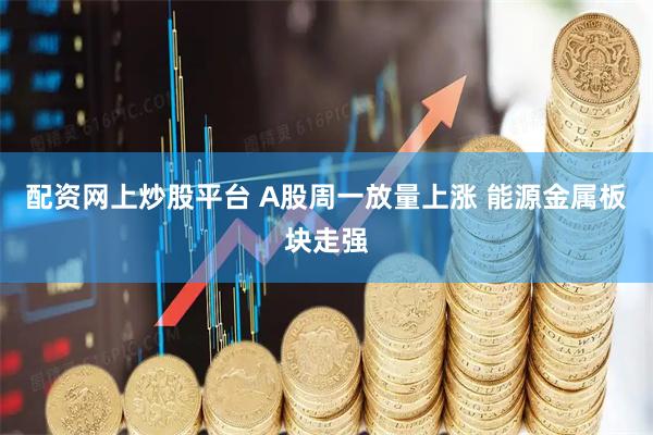 配资网上炒股平台 A股周一放量上涨 能源金属板块走强