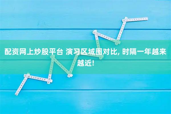 配资网上炒股平台 演习区域图对比, 时隔一年越来越近!