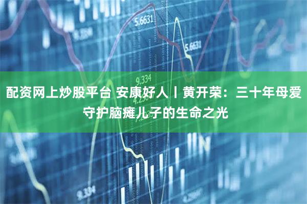 配资网上炒股平台 安康好人丨黄开荣：三十年母爱 守护脑瘫儿子的生命之光