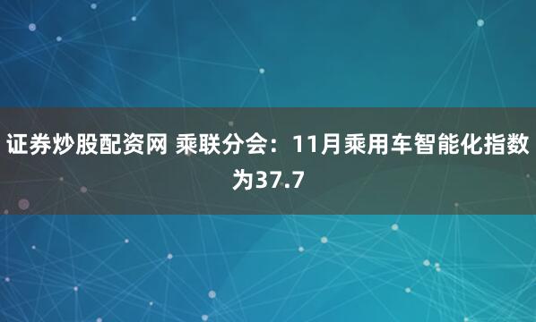 证券炒股配资网 乘联分会：11月乘用车智能化指数为37.7