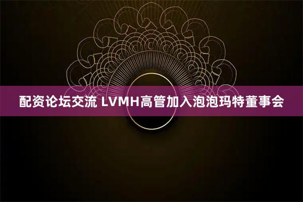 配资论坛交流 LVMH高管加入泡泡玛特董事会