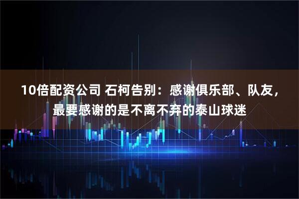 10倍配资公司 石柯告别：感谢俱乐部、队友，最要感谢的是不离不弃的泰山球迷