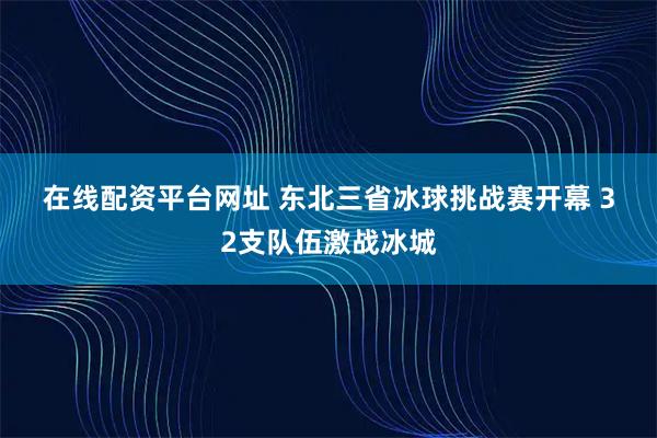 在线配资平台网址 东北三省冰球挑战赛开幕 32支队伍激战冰城