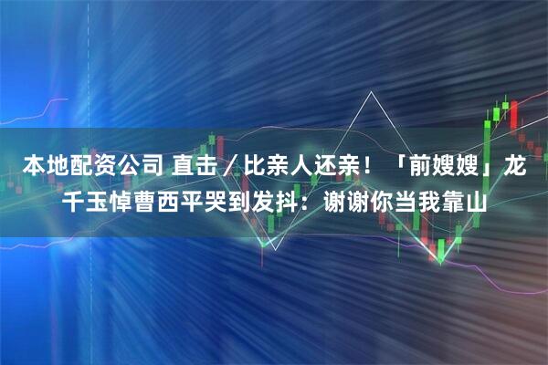 本地配资公司 直击／比亲人还亲！「前嫂嫂」龙千玉悼曹西平哭到发抖：谢谢你当我靠山