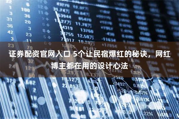 证券配资官网入口 5个让民宿爆红的秘诀，网红博主都在用的设计心法
