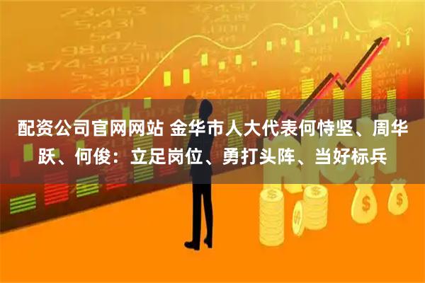 配资公司官网网站 金华市人大代表何恃坚、周华跃、何俊：立足岗位、勇打头阵、当好标兵