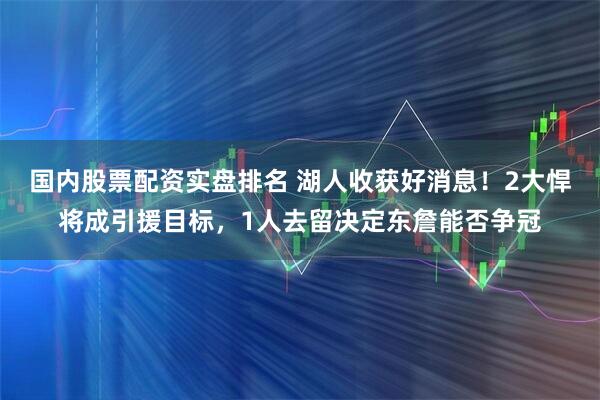 国内股票配资实盘排名 湖人收获好消息！2大悍将成引援目标，1人去留决定东詹能否争冠