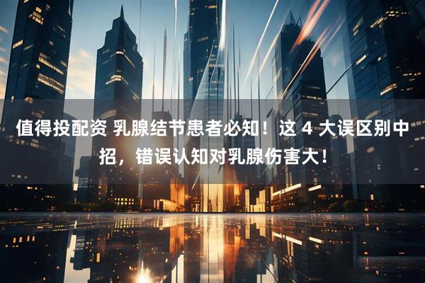 值得投配资 乳腺结节患者必知！这 4 大误区别中招，错误认知对乳腺伤害大！