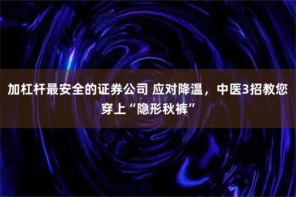 加杠杆最安全的证券公司 应对降温，中医3招教您穿上“隐形秋裤”