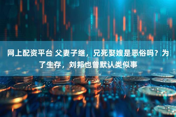 网上配资平台 父妻子继，兄死娶嫂是恶俗吗？为了生存，刘邦也曾默认类似事