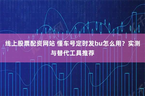线上股票配资网站 懂车号定时发bu怎么用？实测与替代工具推荐