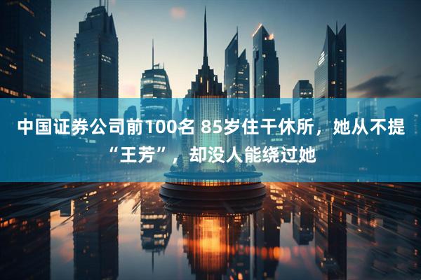 中国证券公司前100名 85岁住干休所，她从不提“王芳”，却没人能绕过她