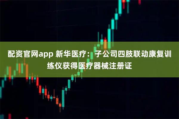 配资官网app 新华医疗：子公司四肢联动康复训练仪获得医疗器械注册证
