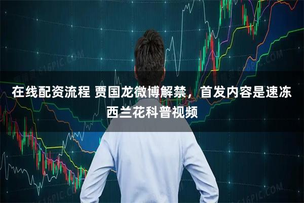 在线配资流程 贾国龙微博解禁，首发内容是速冻西兰花科普视频