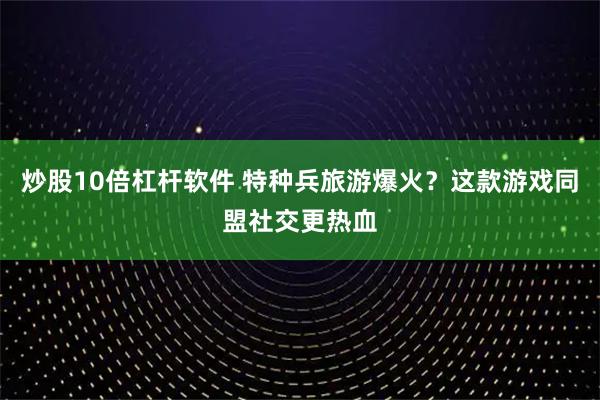 炒股10倍杠杆软件 特种兵旅游爆火?这款游戏同盟社交更热血