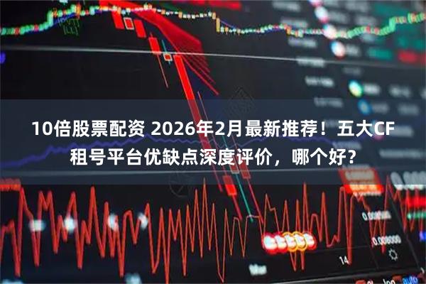 10倍股票配资 2026年2月最新推荐！五大CF租号平台优缺点深度评价，哪个好？