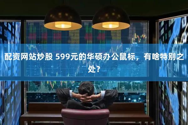 配资网站炒股 599元的华硕办公鼠标，有啥特别之处？