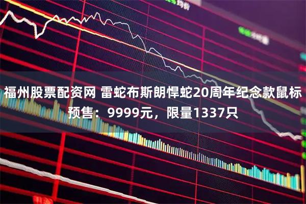 福州股票配资网 雷蛇布斯朗悍蛇20周年纪念款鼠标预售：9999元，限量1337只
