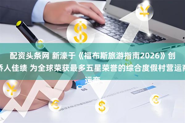 配资头条网 新濠于《福布斯旅游指南2026》创骄人佳绩 为全球荣获最多五星荣誉的综合度假村营运商