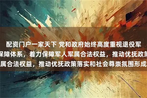配资门户一家天下 党和政府始终高度重视退役军人工作，不断完善服务保障体系，着力保障军人军属合法权益，推动优抚政策落实和社会尊崇氛围形成