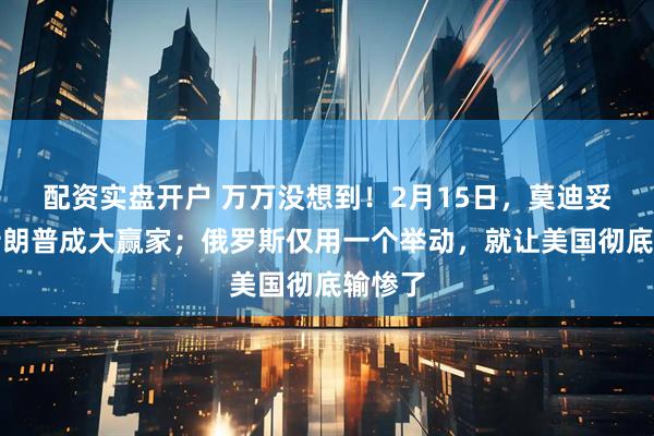配资实盘开户 万万没想到！2月15日，莫迪妥协，特朗普成大赢家；俄罗斯仅用一个举动，就让美国彻底输惨了