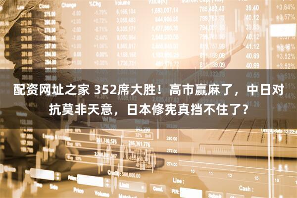 配资网址之家 352席大胜！高市赢麻了，中日对抗莫非天意，日本修宪真挡不住了？