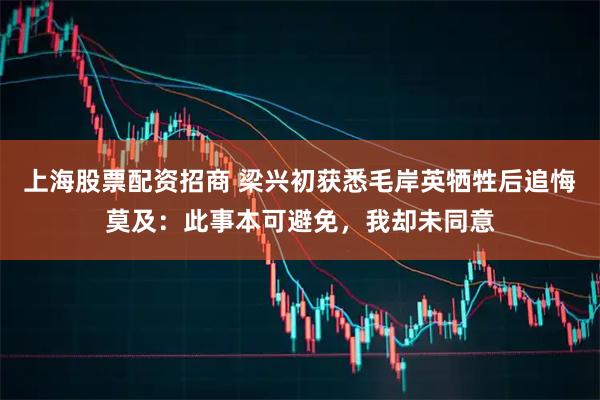 上海股票配资招商 梁兴初获悉毛岸英牺牲后追悔莫及：此事本可避免，我却未同意