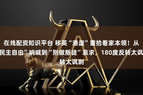在线配资知识平台 移英“港废”重拾看家本领！从“民主自由”呐喊到“别做叛徒”哀求，180度反转太讽刺