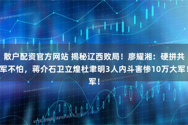 散户配资官方网站 揭秘辽西败局！廖耀湘：硬拼共军不怕，蒋介石卫立煌杜聿明3人内斗害惨10万大军！