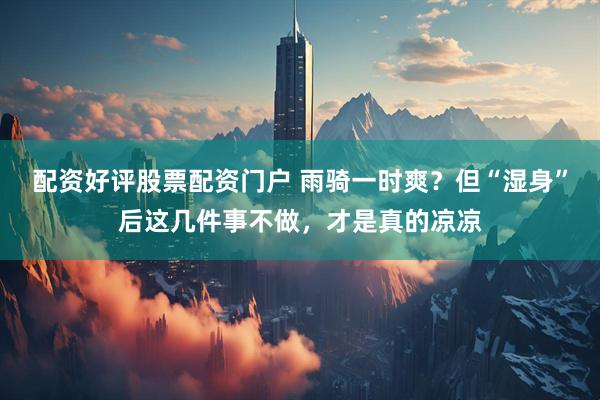 配资好评股票配资门户 雨骑一时爽？但“湿身”后这几件事不做，才是真的凉凉