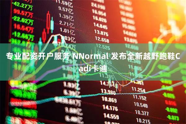 专业配资开户服务 NNormal 发布全新越野跑鞋Cadí卡迪