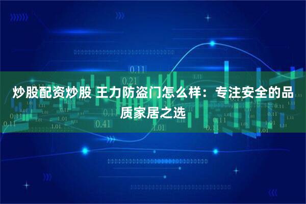 炒股配资炒股 王力防盗门怎么样：专注安全的品质家居之选