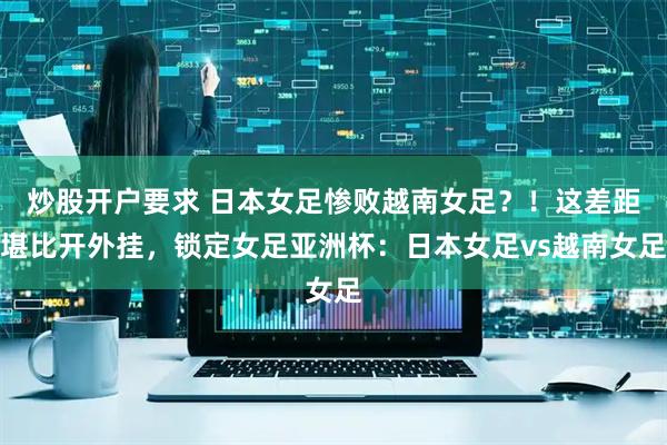 炒股开户要求 日本女足惨败越南女足?!这差距堪比开外挂,锁定女足亚洲杯:日本女足vs越南女足