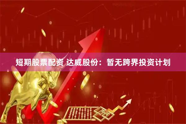 短期股票配资 达威股份：暂无跨界投资计划