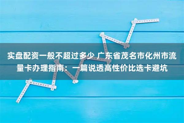实盘配资一般不超过多少 广东省茂名市化州市流量卡办理指南：一篇说透高性价比选卡避坑